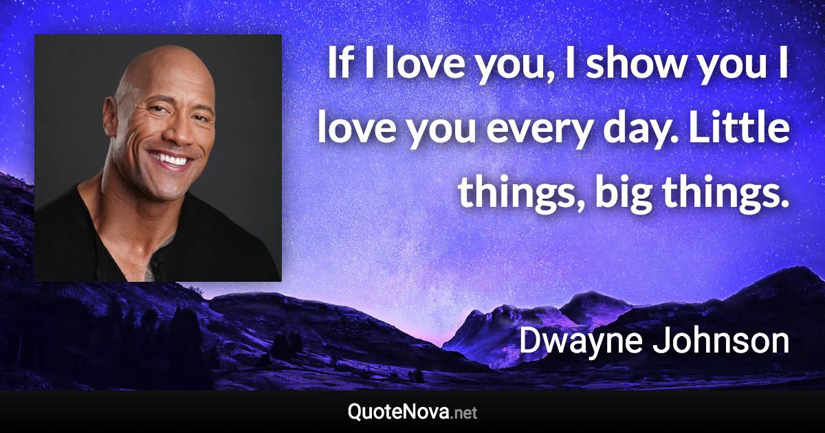 If I love you, I show you I love you every day. Little things, big things. - Dwayne Johnson quote