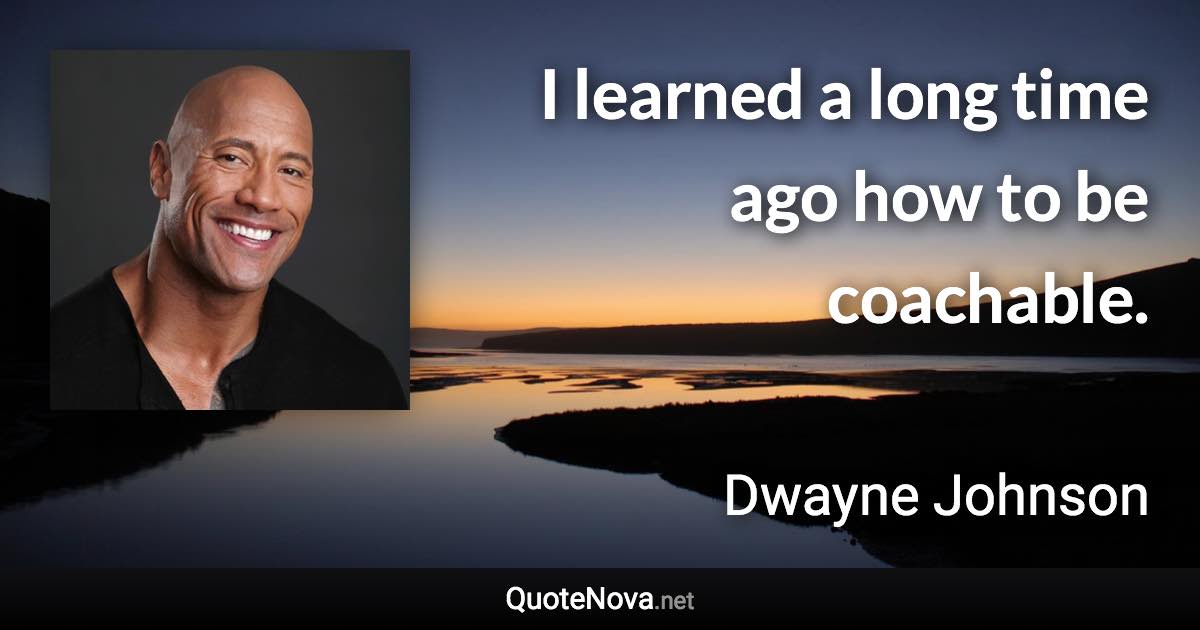 I learned a long time ago how to be coachable. - Dwayne Johnson quote