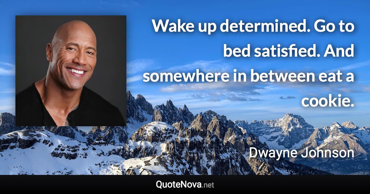 Wake up determined. Go to bed satisfied. And somewhere in between eat a cookie. - Dwayne Johnson quote