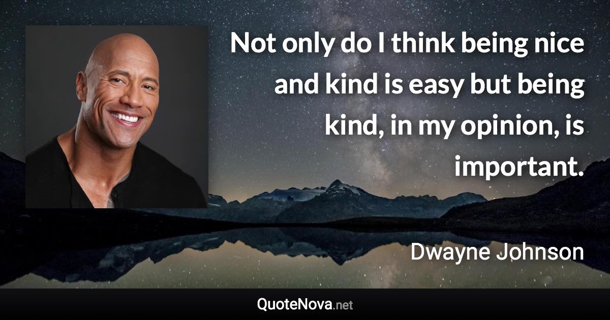 Not only do I think being nice and kind is easy but being kind, in my opinion, is important. - Dwayne Johnson quote