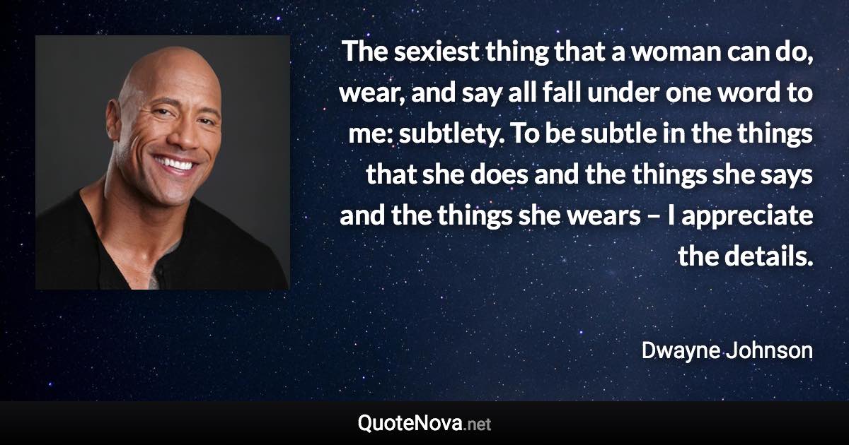 The sexiest thing that a woman can do, wear, and say all fall under one word to me: subtlety. To be subtle in the things that she does and the things she says and the things she wears – I appreciate the details. - Dwayne Johnson quote