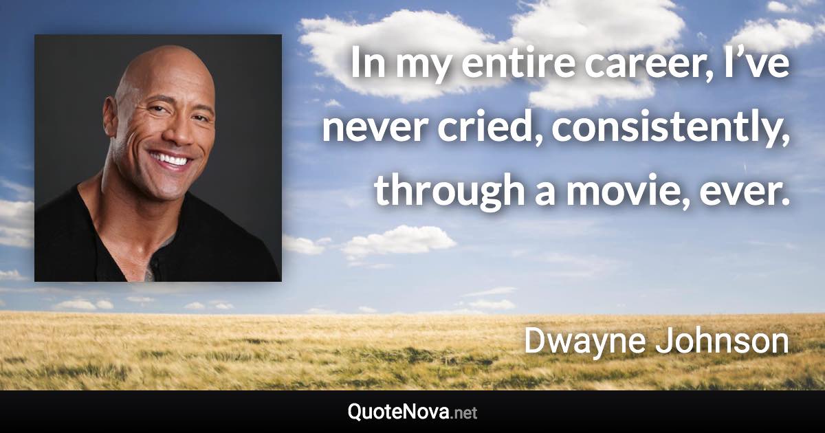 In my entire career, I’ve never cried, consistently, through a movie, ever. - Dwayne Johnson quote