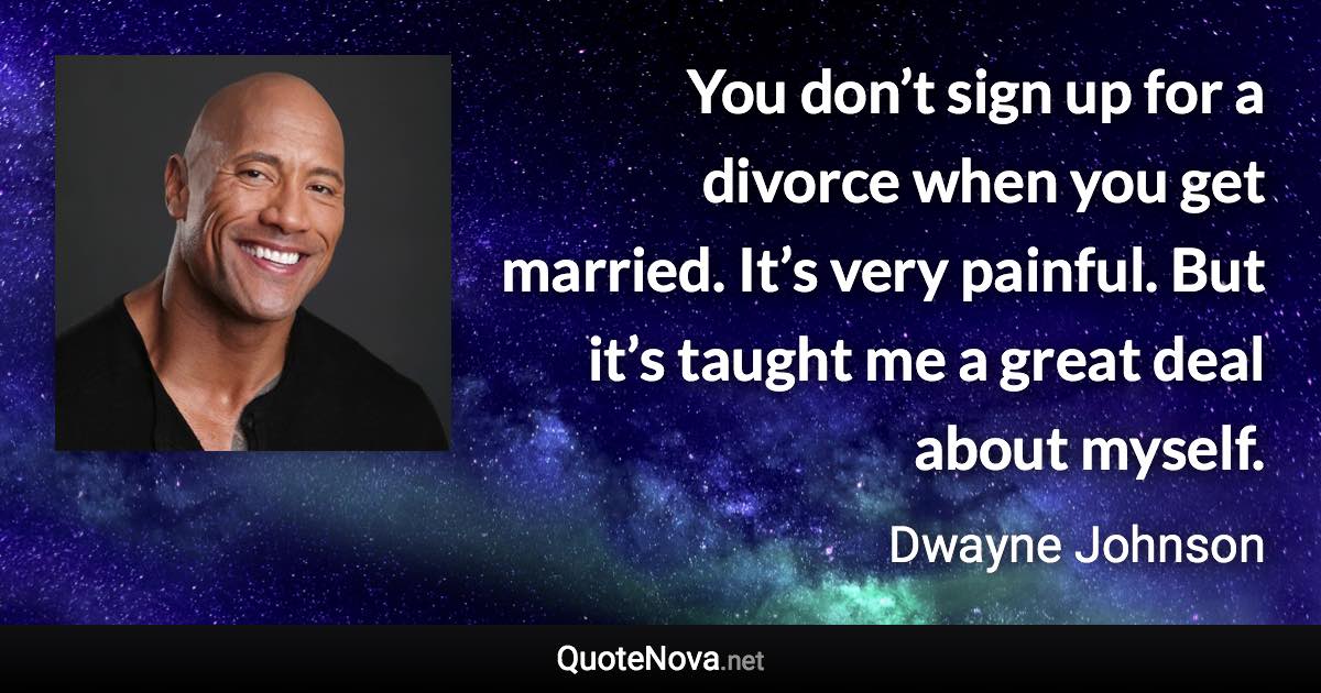 You don’t sign up for a divorce when you get married. It’s very painful. But it’s taught me a great deal about myself. - Dwayne Johnson quote
