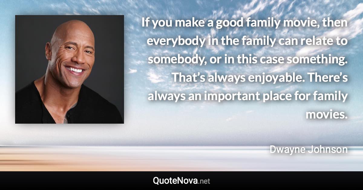 If you make a good family movie, then everybody in the family can relate to somebody, or in this case something. That’s always enjoyable. There’s always an important place for family movies. - Dwayne Johnson quote