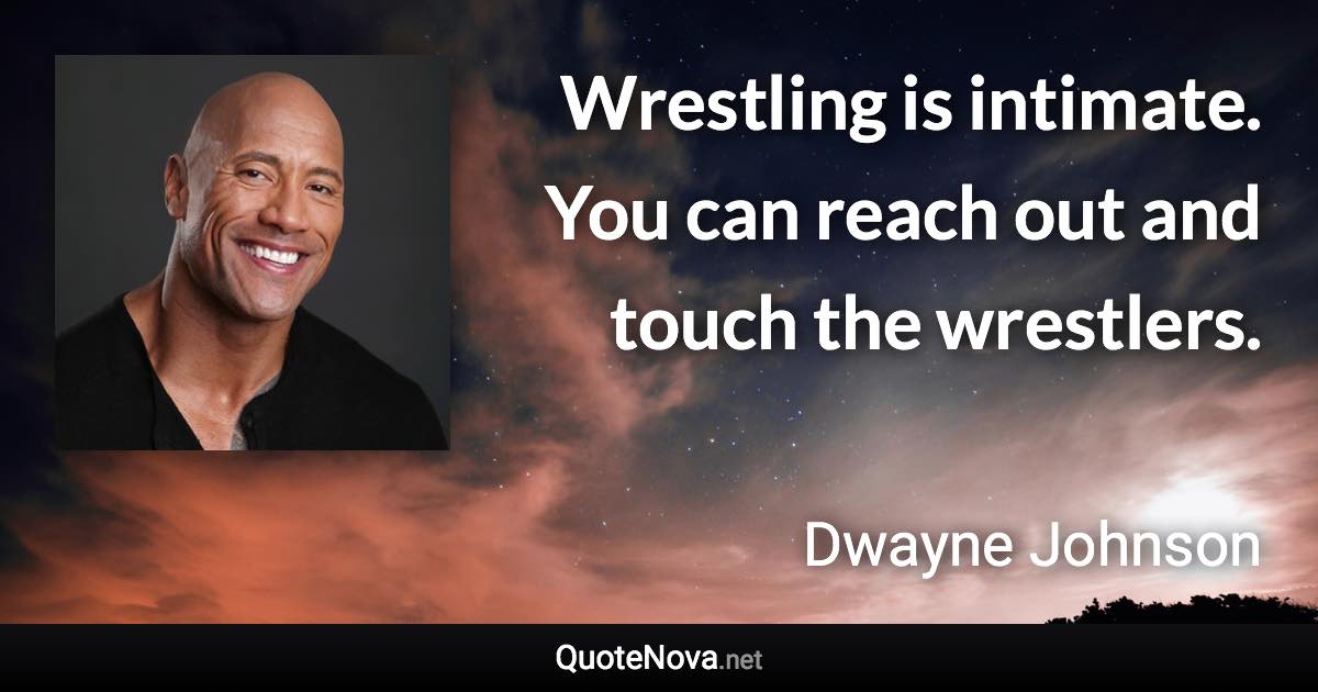 Wrestling is intimate. You can reach out and touch the wrestlers. - Dwayne Johnson quote