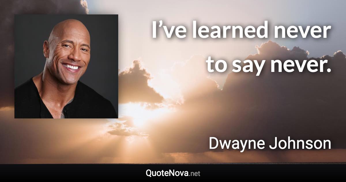 I’ve learned never to say never. - Dwayne Johnson quote