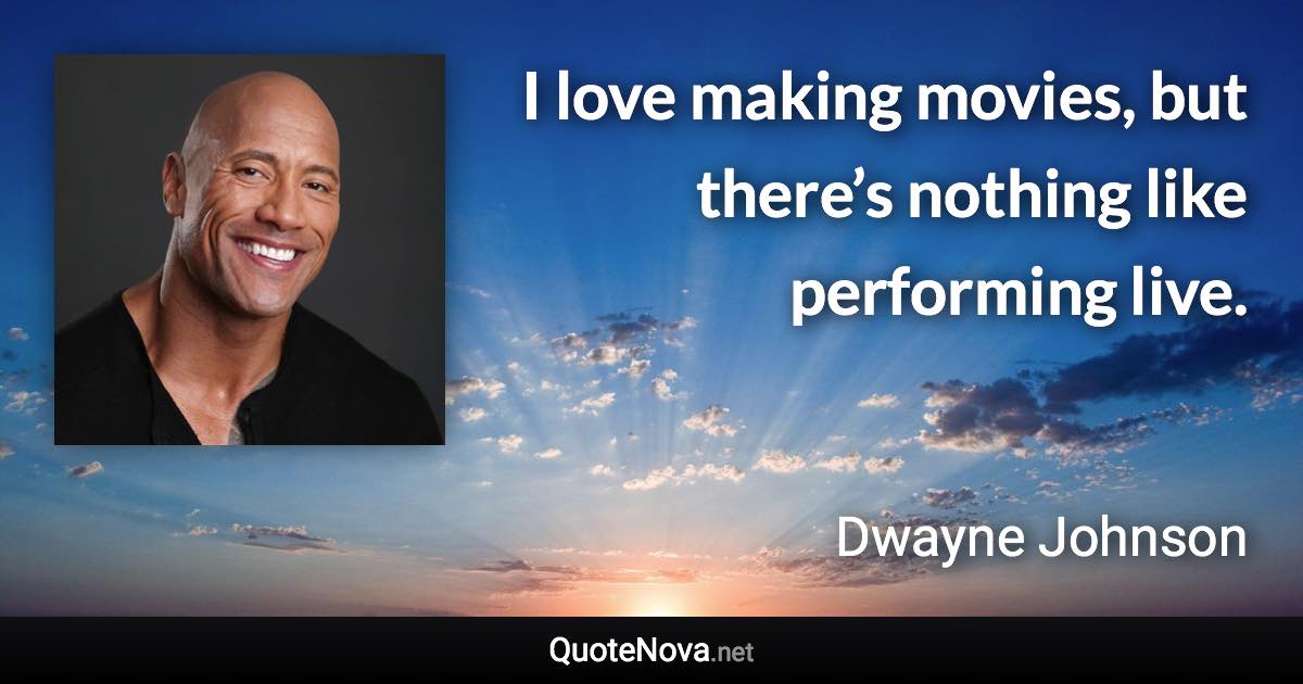 I love making movies, but there’s nothing like performing live. - Dwayne Johnson quote