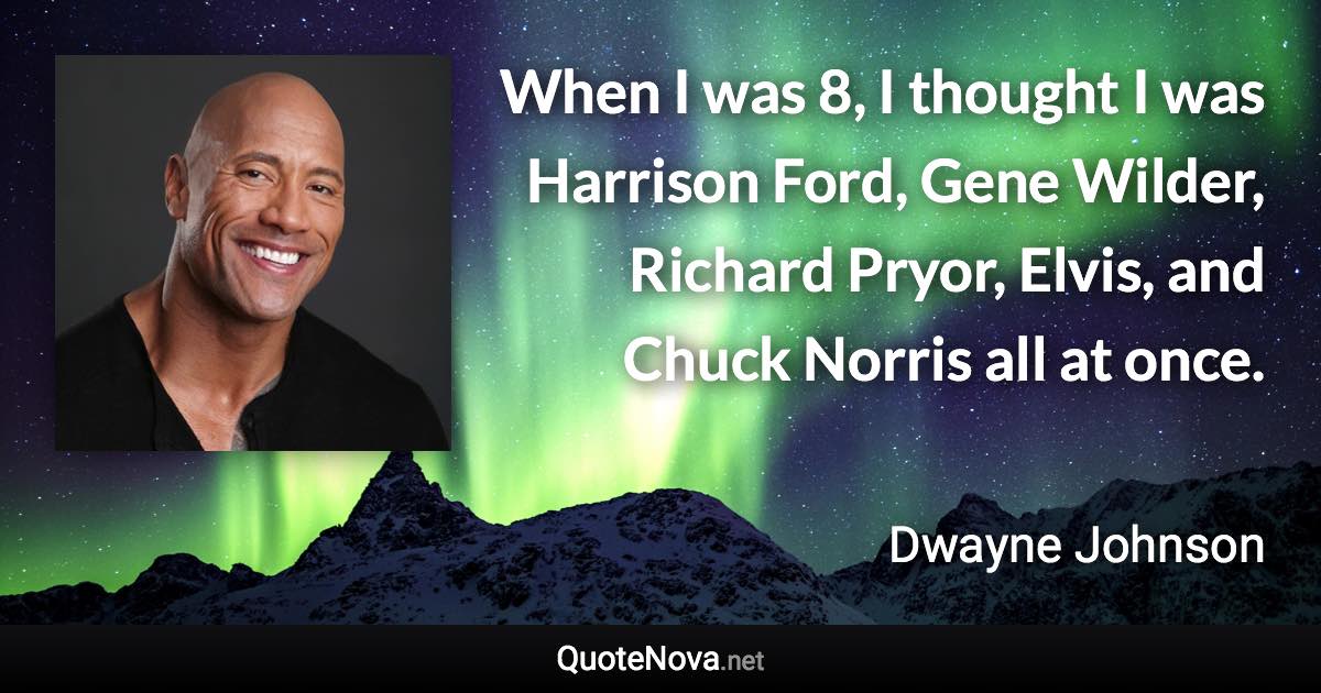 When I was 8, I thought I was Harrison Ford, Gene Wilder, Richard Pryor, Elvis, and Chuck Norris all at once. - Dwayne Johnson quote