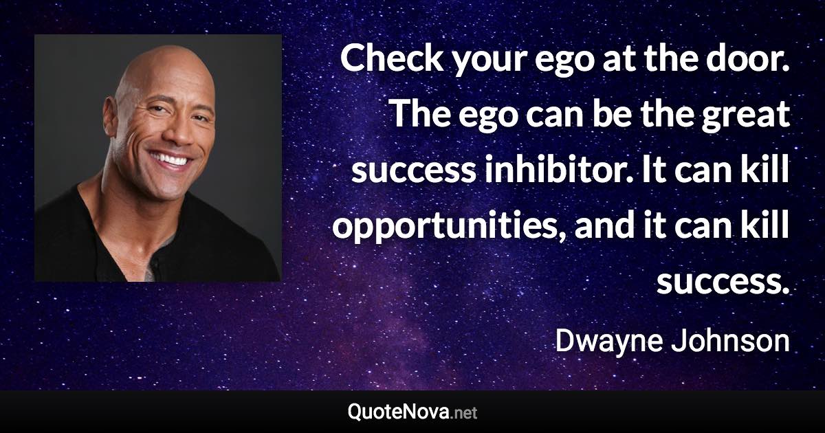 Check your ego at the door. The ego can be the great success inhibitor. It can kill opportunities, and it can kill success. - Dwayne Johnson quote