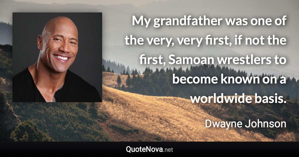 My grandfather was one of the very, very first, if not the first, Samoan wrestlers to become known on a worldwide basis. - Dwayne Johnson quote