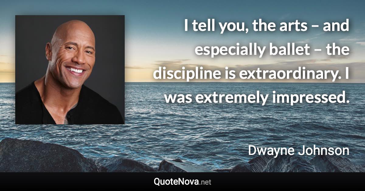 I tell you, the arts – and especially ballet – the discipline is extraordinary. I was extremely impressed. - Dwayne Johnson quote