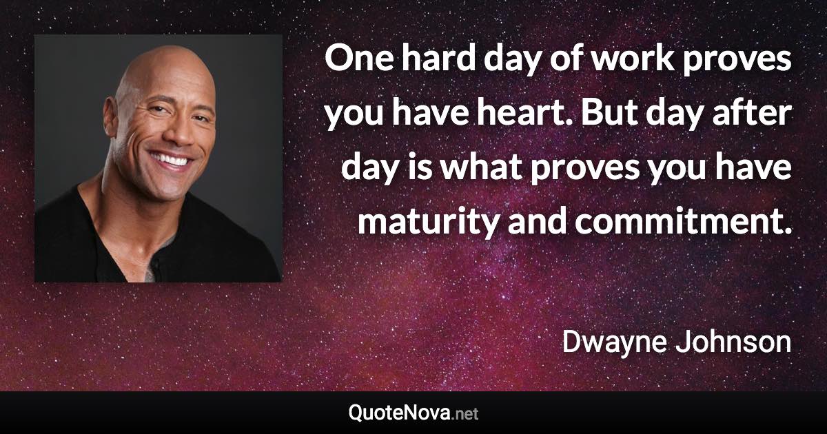 One hard day of work proves you have heart. But day after day is what proves you have maturity and commitment. - Dwayne Johnson quote