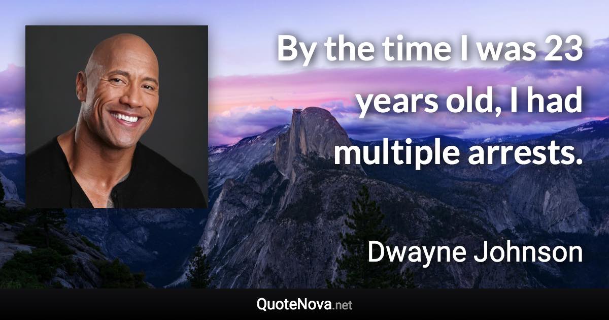 By the time I was 23 years old, I had multiple arrests. - Dwayne Johnson quote