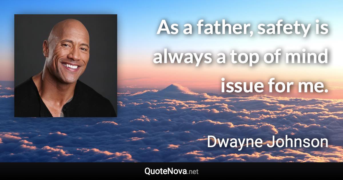 As a father, safety is always a top of mind issue for me. - Dwayne Johnson quote