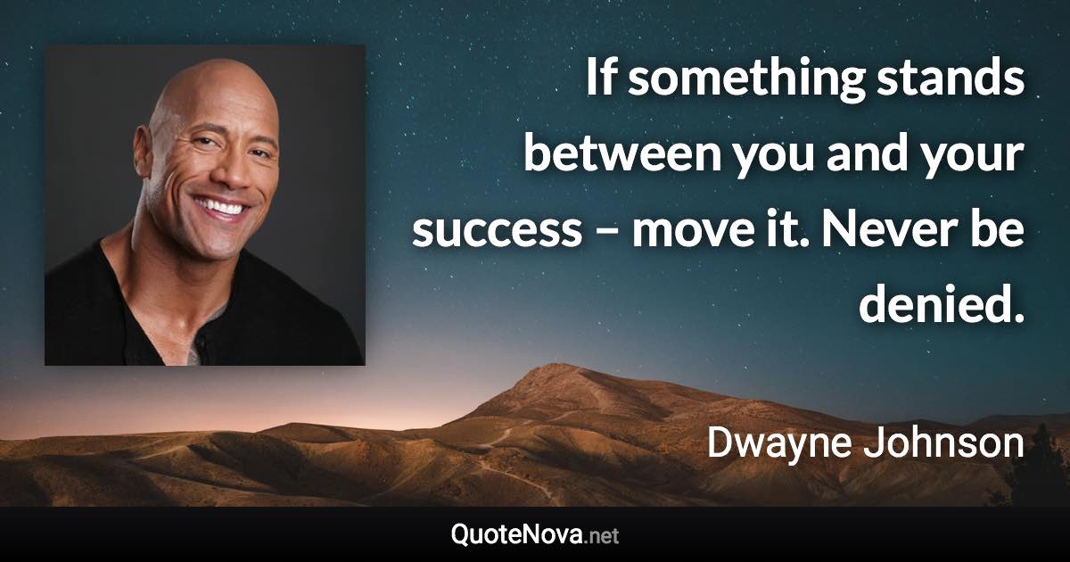 If something stands between you and your success – move it. Never be denied. - Dwayne Johnson quote