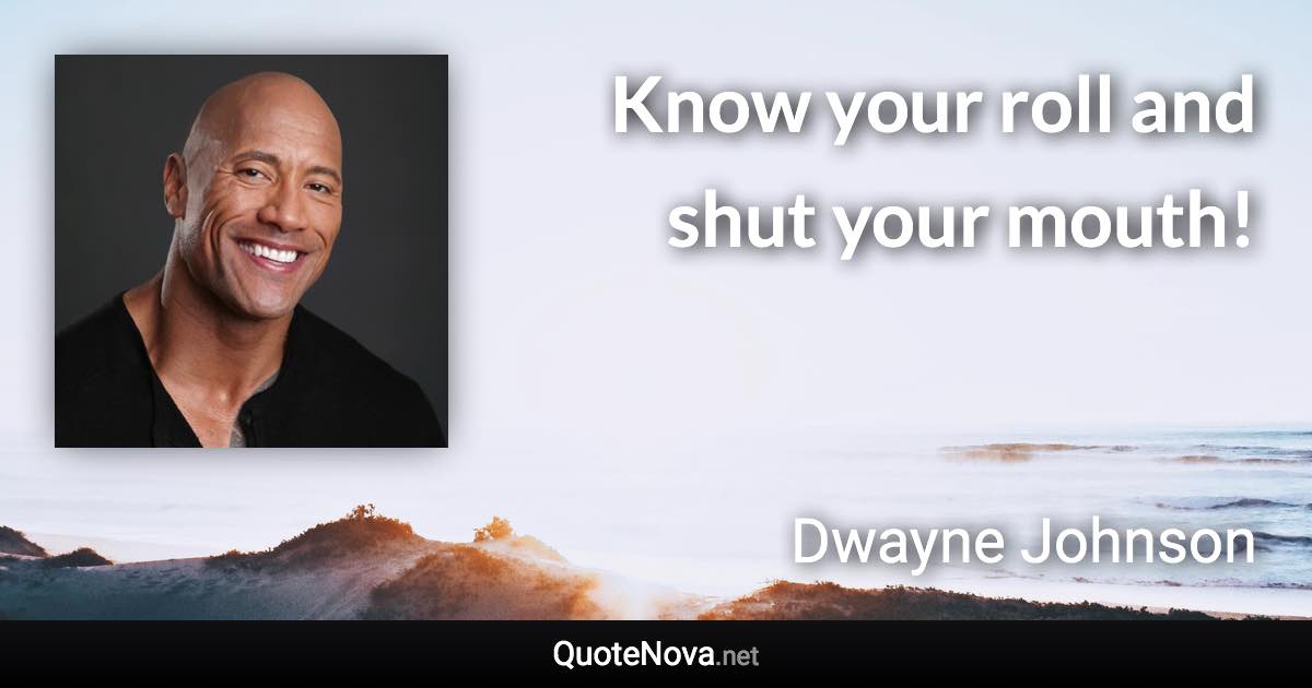 Know your roll and shut your mouth! - Dwayne Johnson quote