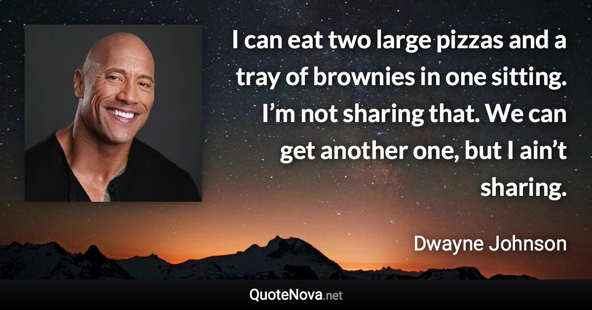 I can eat two large pizzas and a tray of brownies in one sitting. I’m not sharing that. We can get another one, but I ain’t sharing. - Dwayne Johnson quote