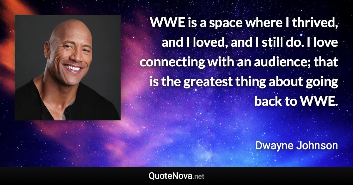 WWE is a space where I thrived, and I loved, and I still do. I love connecting with an audience; that is the greatest thing about going back to WWE. - Dwayne Johnson quote