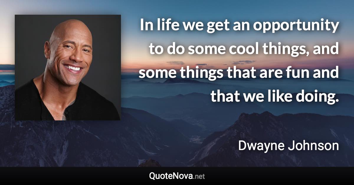 In life we get an opportunity to do some cool things, and some things that are fun and that we like doing. - Dwayne Johnson quote