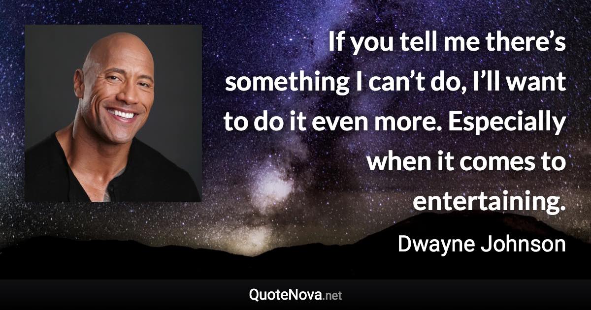 If you tell me there’s something I can’t do, I’ll want to do it even more. Especially when it comes to entertaining. - Dwayne Johnson quote