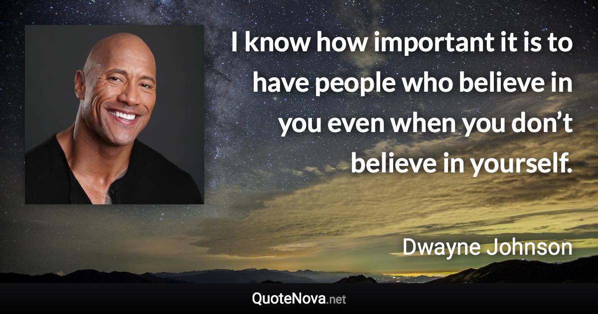 I know how important it is to have people who believe in you even when you don’t believe in yourself. - Dwayne Johnson quote