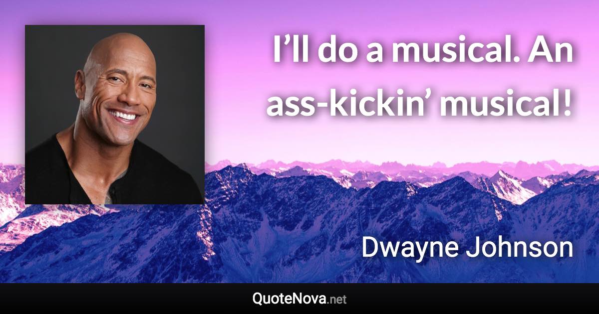 I’ll do a musical. An ass-kickin’ musical! - Dwayne Johnson quote