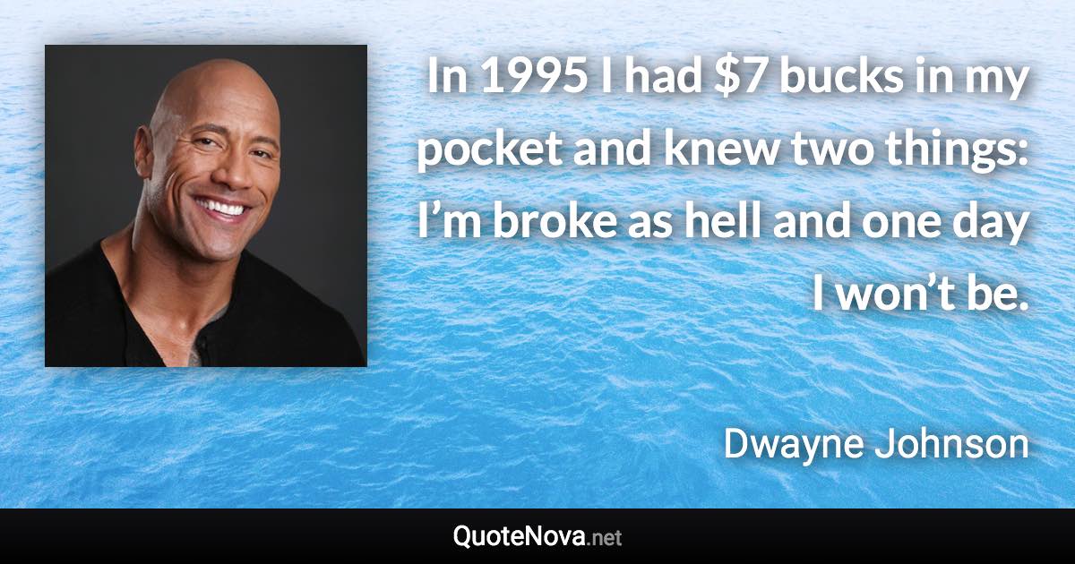 In 1995 I had $7 bucks in my pocket and knew two things: I’m broke as hell and one day I won’t be. - Dwayne Johnson quote