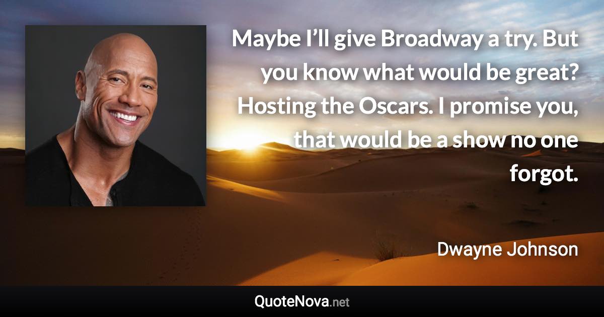 Maybe I’ll give Broadway a try. But you know what would be great? Hosting the Oscars. I promise you, that would be a show no one forgot. - Dwayne Johnson quote