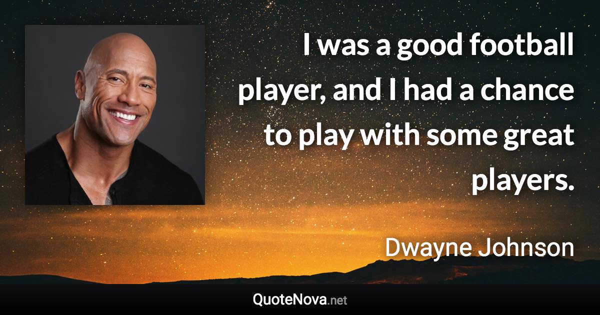 I was a good football player, and I had a chance to play with some great players. - Dwayne Johnson quote