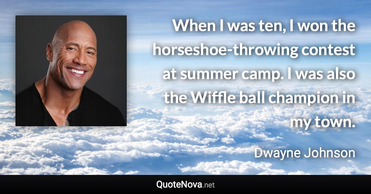 When I was ten, I won the horseshoe-throwing contest at summer camp. I was also the Wiffle ball champion in my town. - Dwayne Johnson quote
