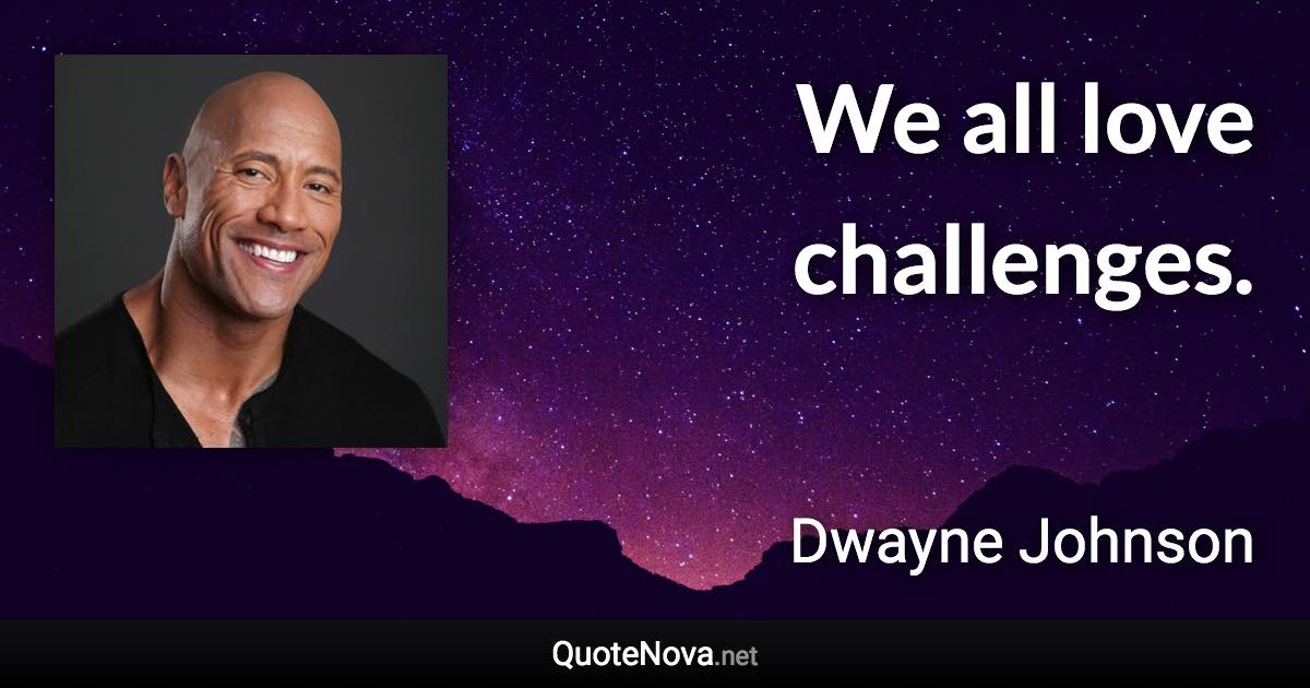 We all love challenges. - Dwayne Johnson quote