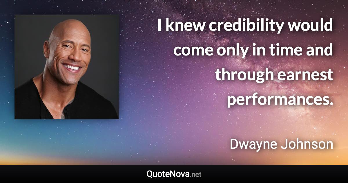 I knew credibility would come only in time and through earnest performances. - Dwayne Johnson quote