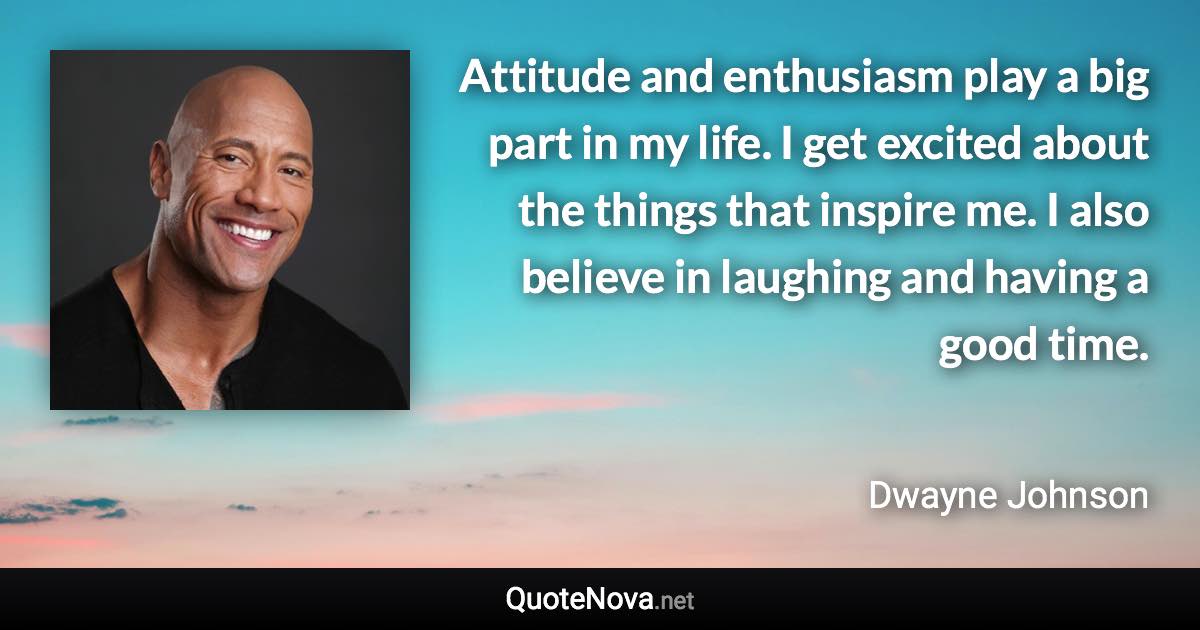Attitude and enthusiasm play a big part in my life. I get excited about the things that inspire me. I also believe in laughing and having a good time. - Dwayne Johnson quote