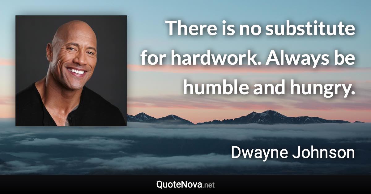 There is no substitute for hardwork. Always be humble and hungry. - Dwayne Johnson quote