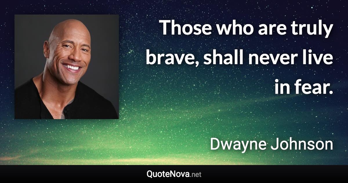 Those who are truly brave, shall never live in fear. - Dwayne Johnson quote