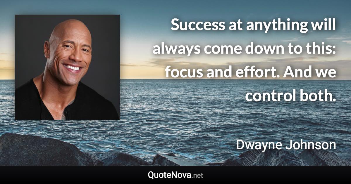 Success at anything will always come down to this: focus and effort. And we control both. - Dwayne Johnson quote