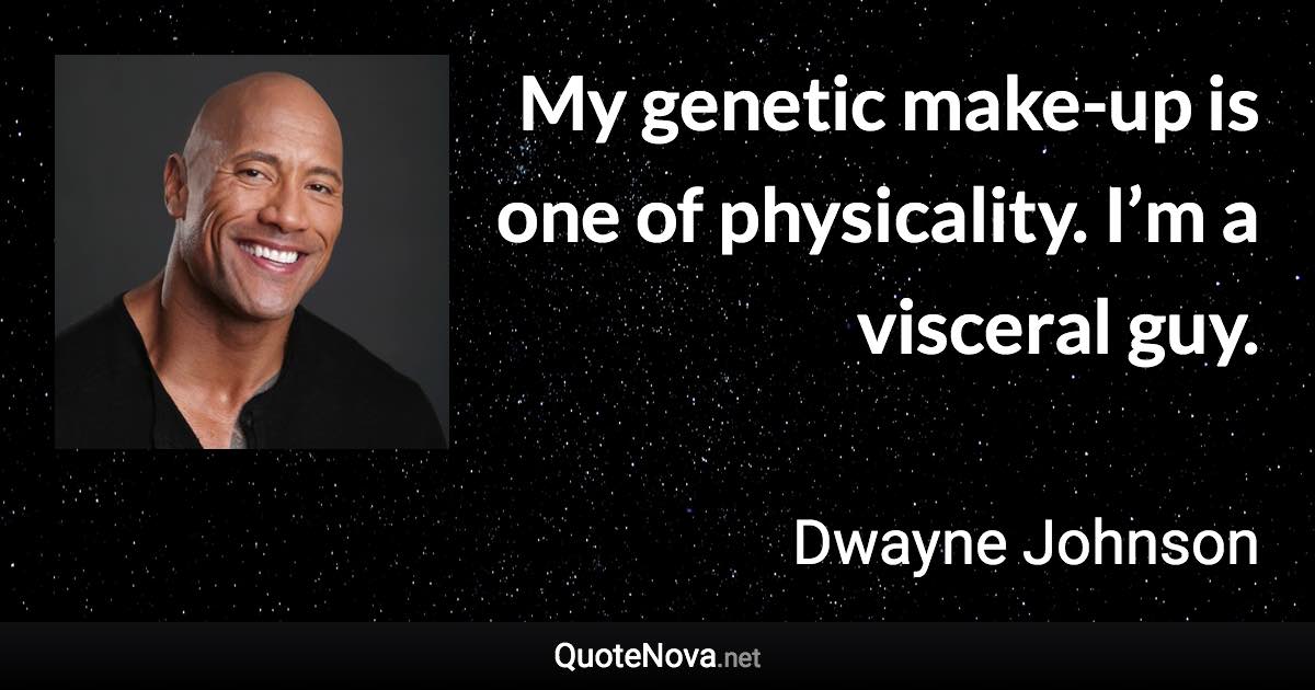 My genetic make-up is one of physicality. I’m a visceral guy. - Dwayne Johnson quote