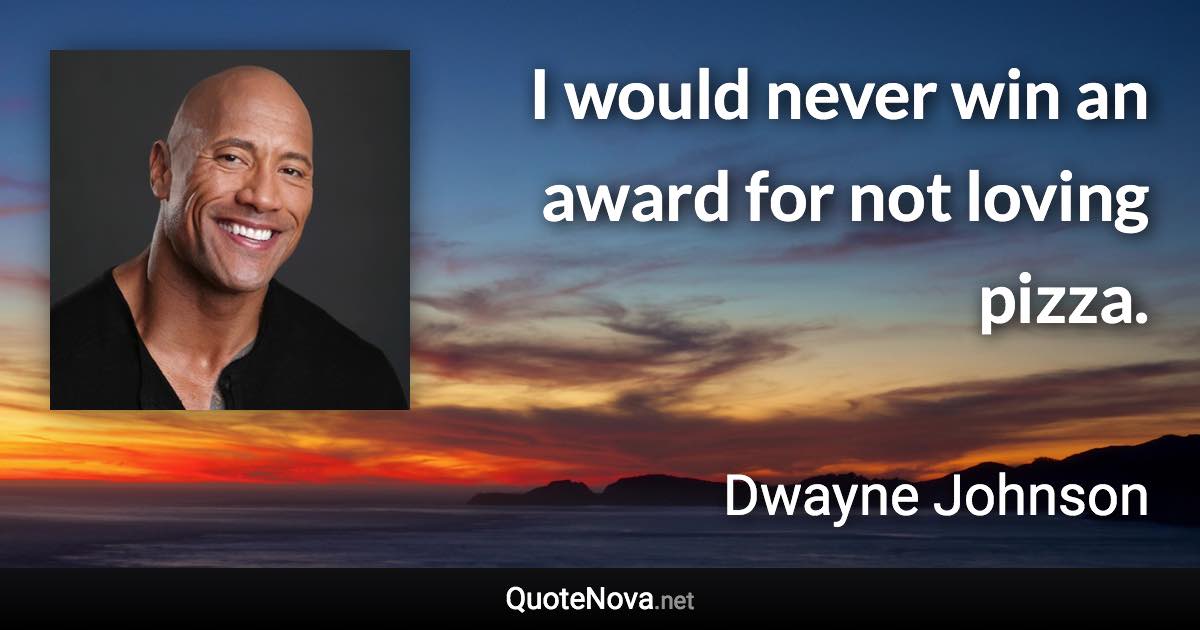 I would never win an award for not loving pizza. - Dwayne Johnson quote