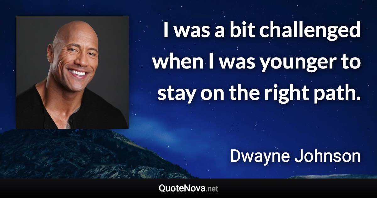 I was a bit challenged when I was younger to stay on the right path. - Dwayne Johnson quote