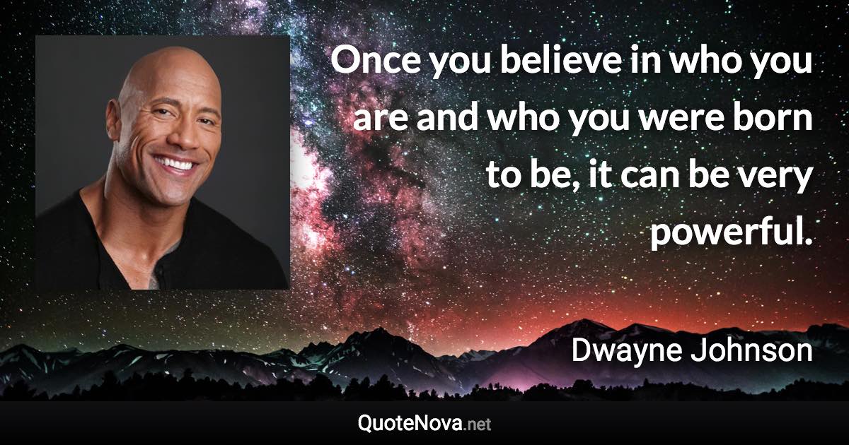 Once you believe in who you are and who you were born to be, it can be very powerful. - Dwayne Johnson quote