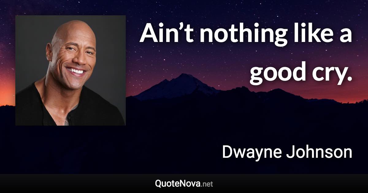 Ain’t nothing like a good cry. - Dwayne Johnson quote