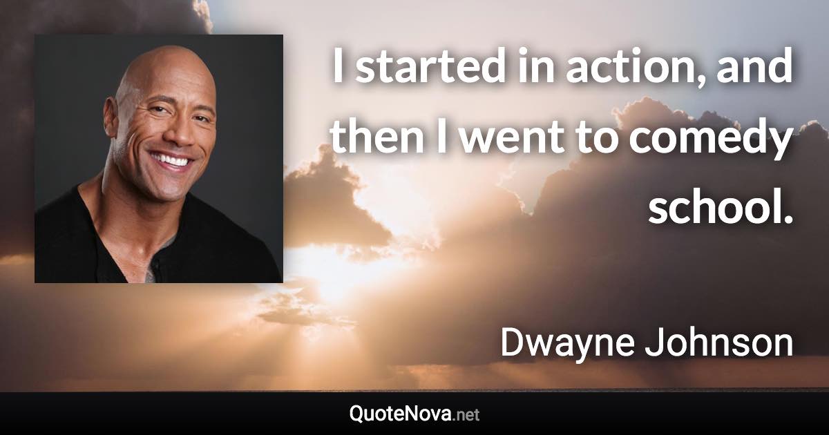 I started in action, and then I went to comedy school. - Dwayne Johnson quote