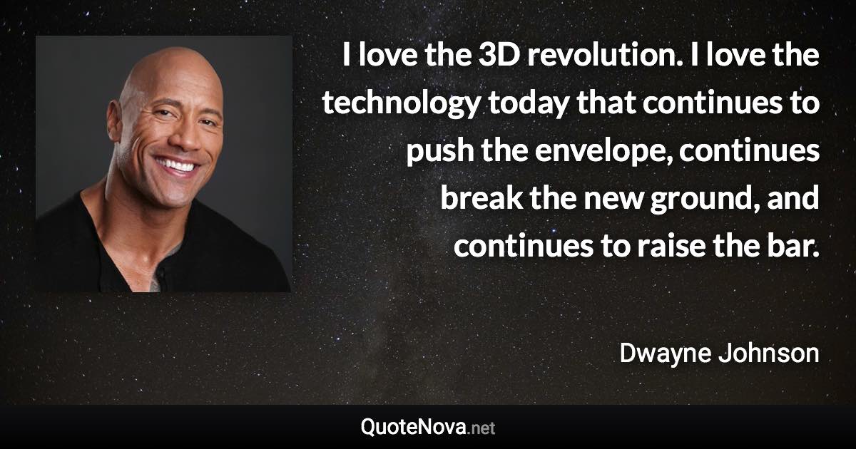 I love the 3D revolution. I love the technology today that continues to push the envelope, continues break the new ground, and continues to raise the bar. - Dwayne Johnson quote