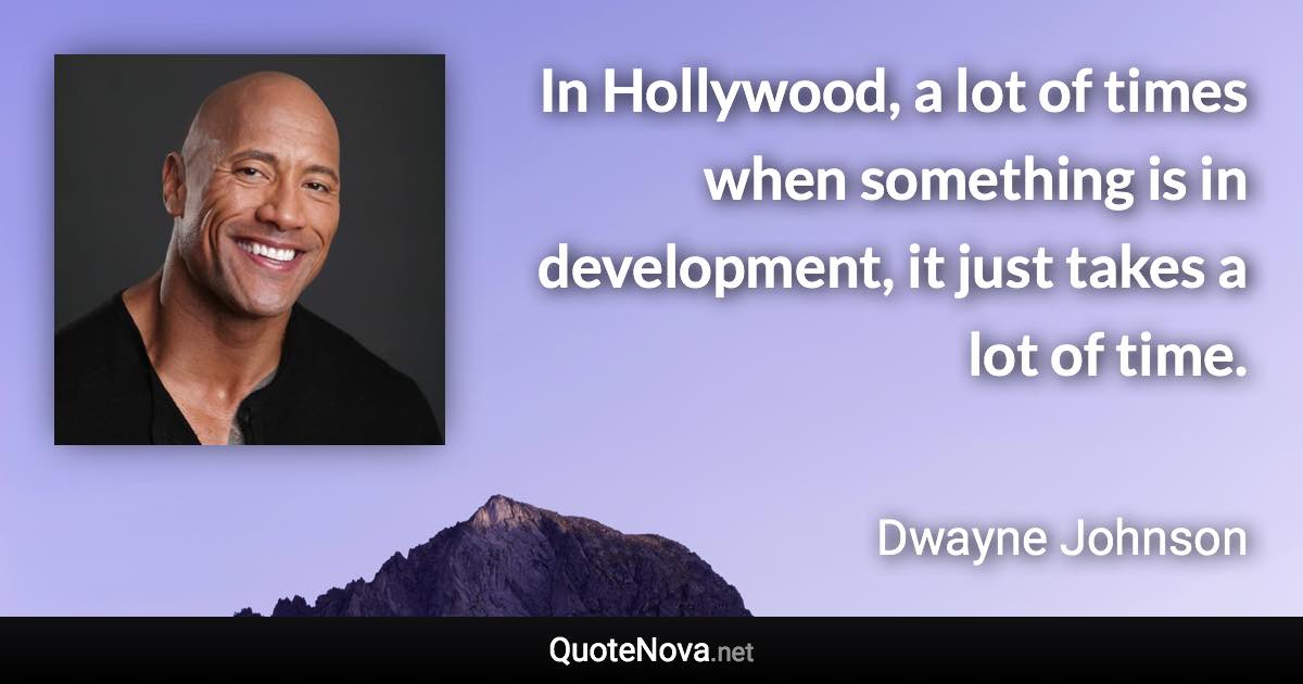 In Hollywood, a lot of times when something is in development, it just takes a lot of time. - Dwayne Johnson quote