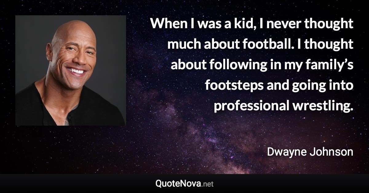 When I was a kid, I never thought much about football. I thought about following in my family’s footsteps and going into professional wrestling. - Dwayne Johnson quote