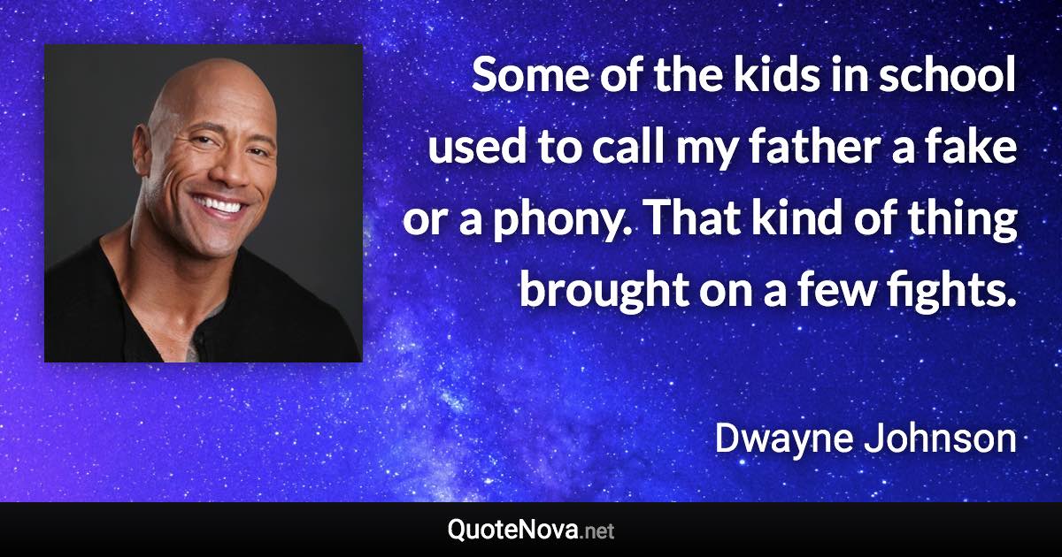 Some of the kids in school used to call my father a fake or a phony. That kind of thing brought on a few fights. - Dwayne Johnson quote
