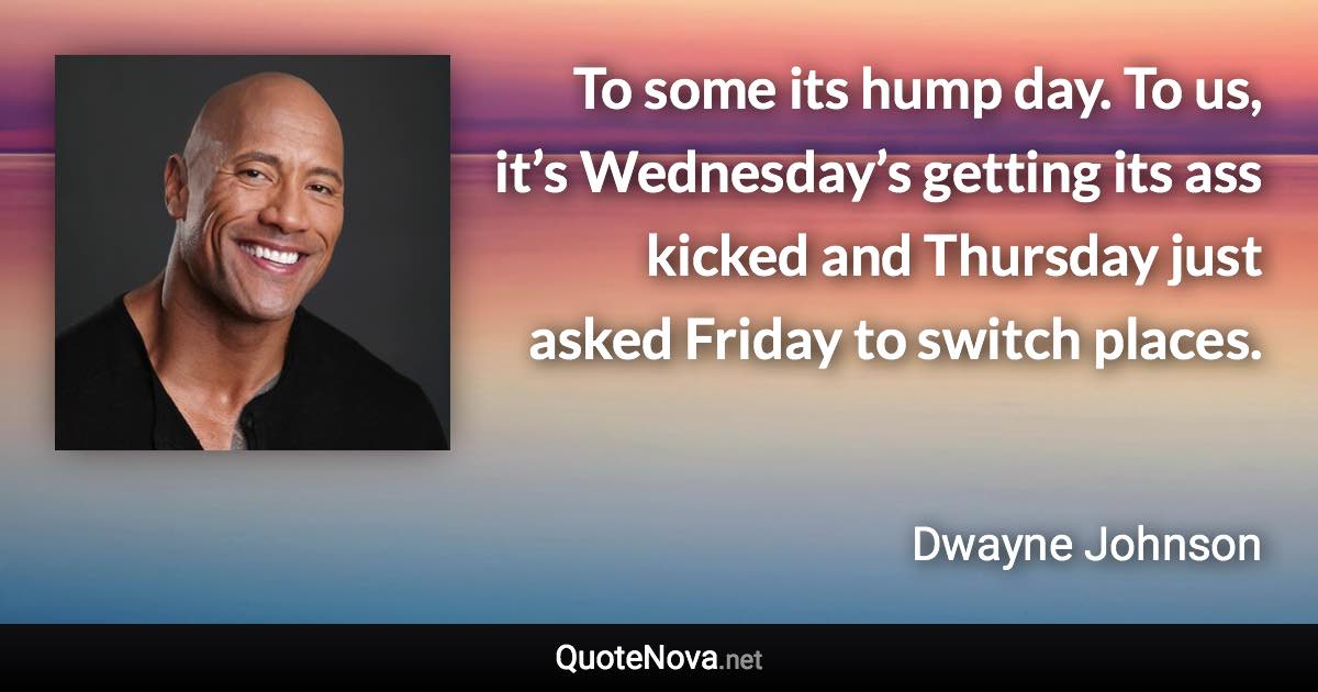 To some its hump day. To us, it’s Wednesday’s getting its ass kicked and Thursday just asked Friday to switch places. - Dwayne Johnson quote