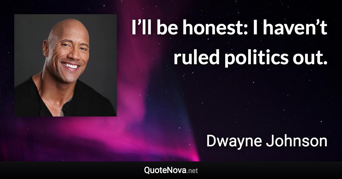 I’ll be honest: I haven’t ruled politics out. - Dwayne Johnson quote