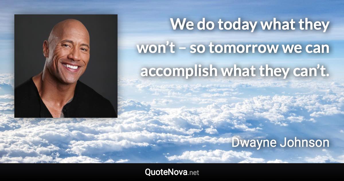 We do today what they won’t – so tomorrow we can accomplish what they can’t. - Dwayne Johnson quote