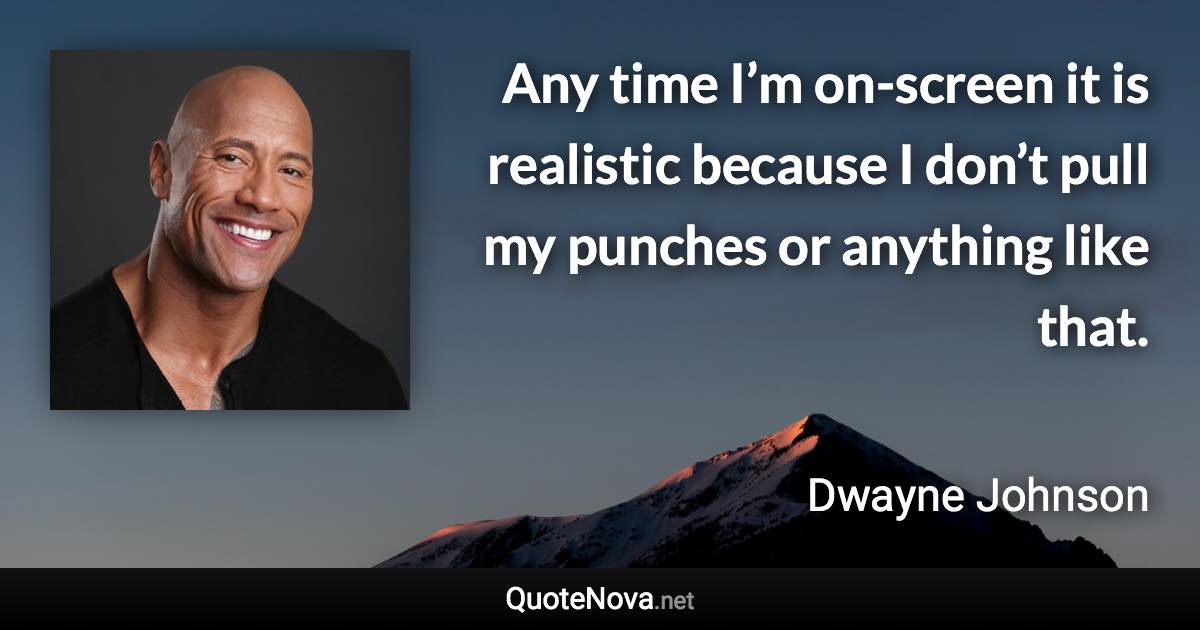 Any time I’m on-screen it is realistic because I don’t pull my punches or anything like that. - Dwayne Johnson quote